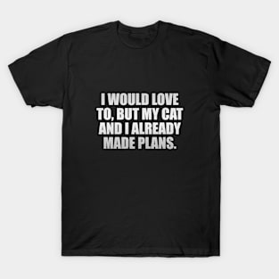 I would love to, but my cat and I already made plans T-Shirt